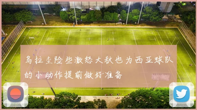 乌拉圭险些激怒大秋也为西亚球队的小动作提前做好准备