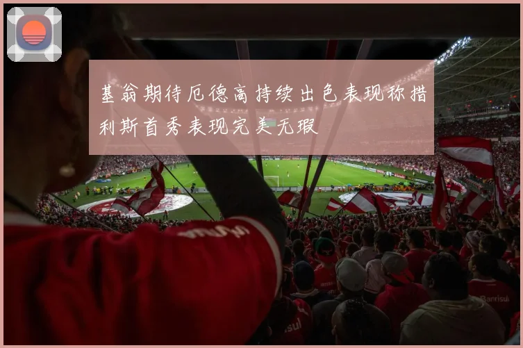基翁期待厄德高持续出色表现称措利斯首秀表现完美无瑕