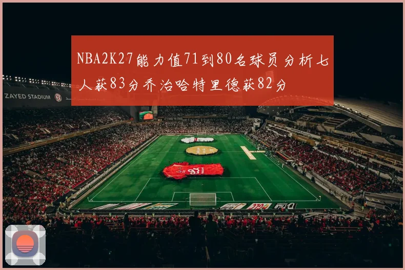 NBA2K27能力值71到80名球员分析七人获83分乔治哈特里德获82分